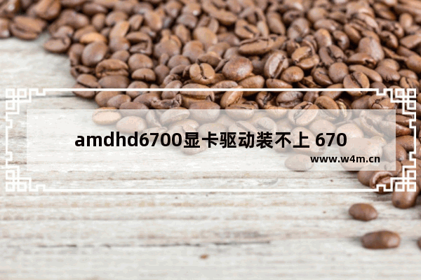 amdhd6700显卡驱动装不上 6700显卡驱动