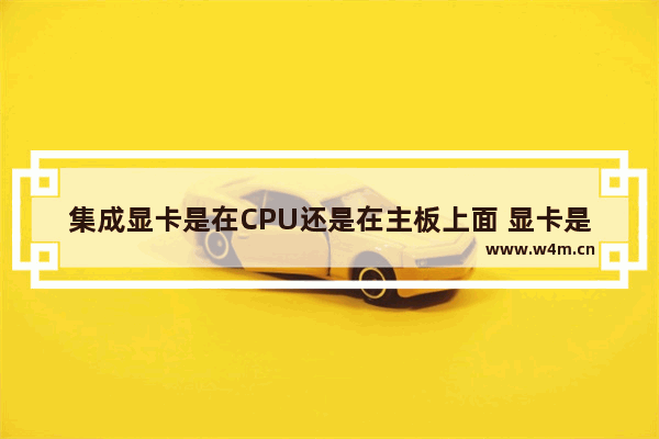 集成显卡是在CPU还是在主板上面 显卡是不是主板带的