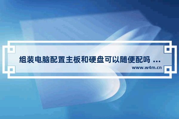 组装电脑配置主板和硬盘可以随便配吗 组装电脑用的硬盘是什么