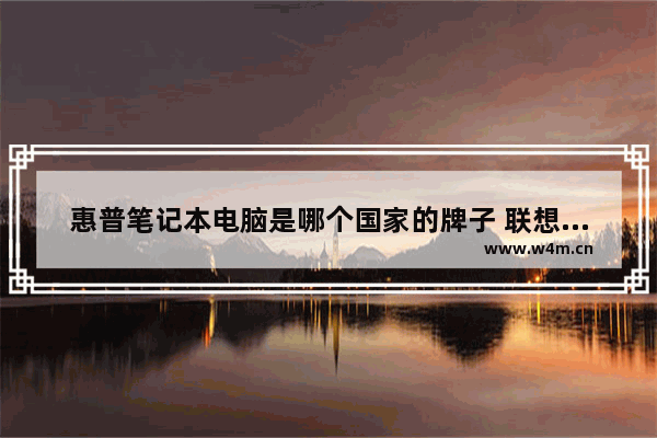 惠普笔记本电脑是哪个国家的牌子 联想是哪个国家的品牌