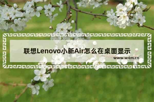 联想Lenovo小新Air怎么在桌面显示我的电脑图标 联想笔记本电脑不显示