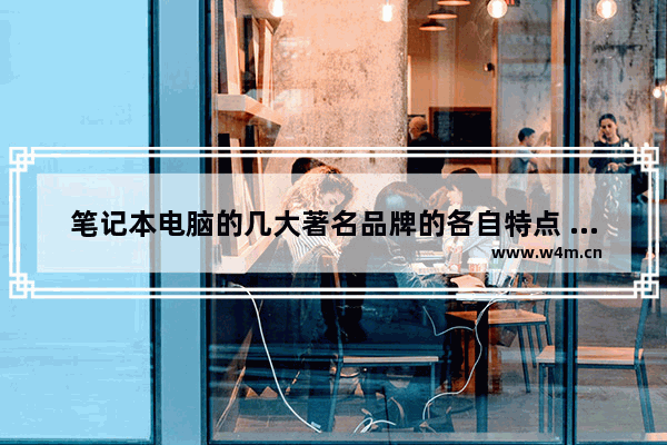 笔记本电脑的几大著名品牌的各自特点 买笔记本电脑必须看品牌吗