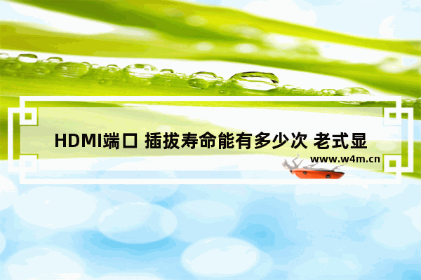 HDMI端口 插拔寿命能有多少次 老式显卡接口