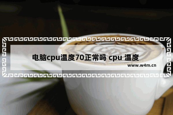 电脑cpu温度70正常吗 cpu 温度 70