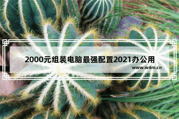 2000元组装电脑最强配置2021办公用 组装电脑办公需要什么配置