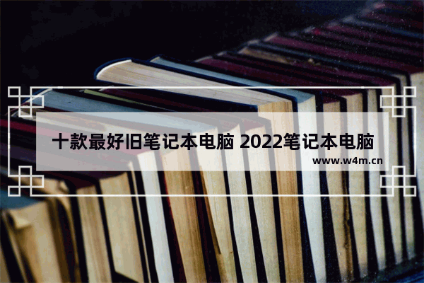 十款最好旧笔记本电脑 2022笔记本电脑销量排行榜