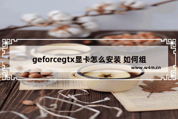 geforcegtx显卡怎么安装 如何组装显卡