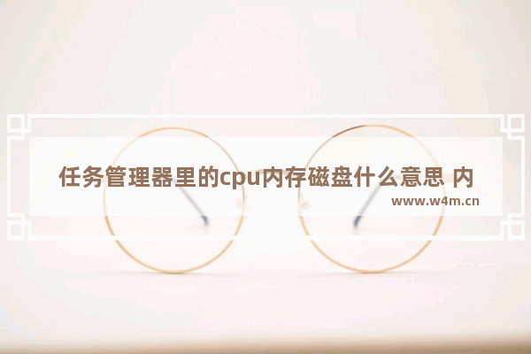 任务管理器里的cpu内存磁盘什么意思 内存 cpu 硬盘