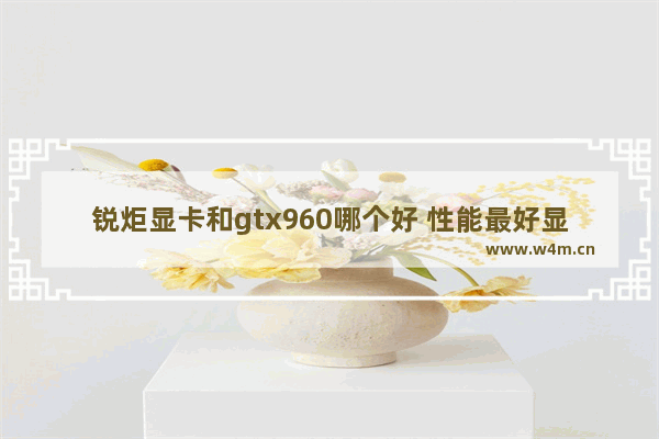 锐炬显卡和gtx960哪个好 性能最好显卡