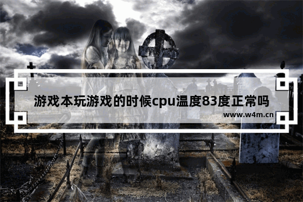 游戏本玩游戏的时候cpu温度83度正常吗 以这个温度玩游戏会不会影响cpu寿命或者损坏性能 多开游戏用什么cpu好