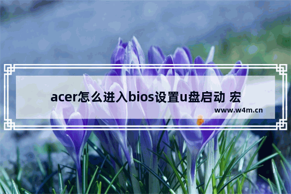 acer怎么进入bios设置u盘启动 宏基笔记本电脑u盘启动