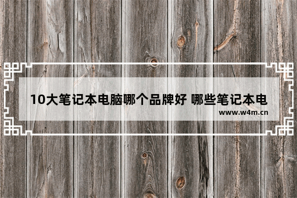 10大笔记本电脑哪个品牌好 哪些笔记本电脑是一线品牌