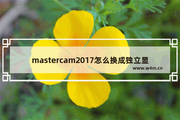 mastercam2017怎么换成独立显卡 Mastercam2017需要电脑什么配置 显卡多少