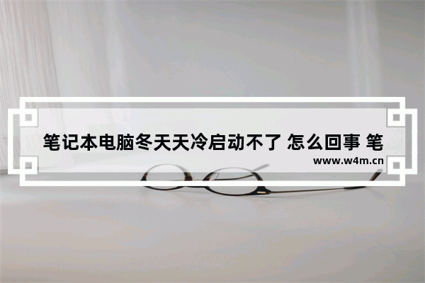 笔记本电脑冬天天冷启动不了 怎么回事 笔记本电脑天气