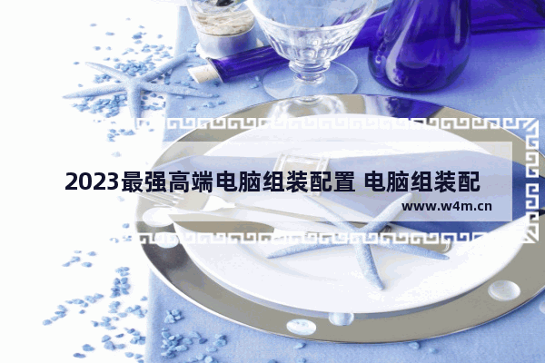 2023最强高端电脑组装配置 电脑组装配置清单