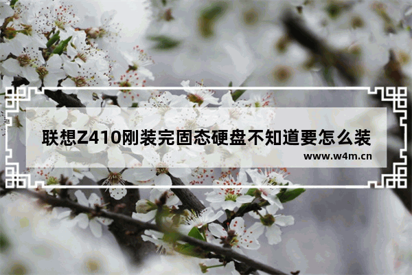 联想Z410刚装完固态硬盘不知道要怎么装系统 我的笔记本是联想旭日410M的想换大一些的硬盘