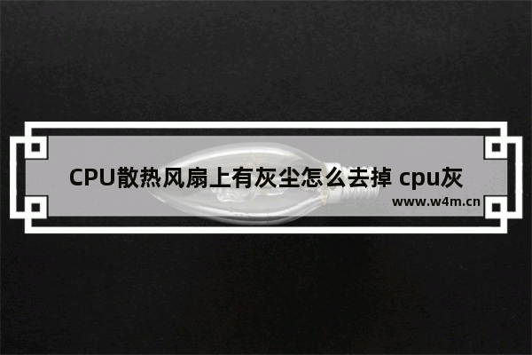 CPU散热风扇上有灰尘怎么去掉 cpu灰尘清理