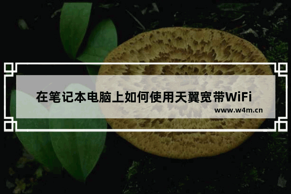 在笔记本电脑上如何使用天翼宽带WiFi 天翼笔记本电脑