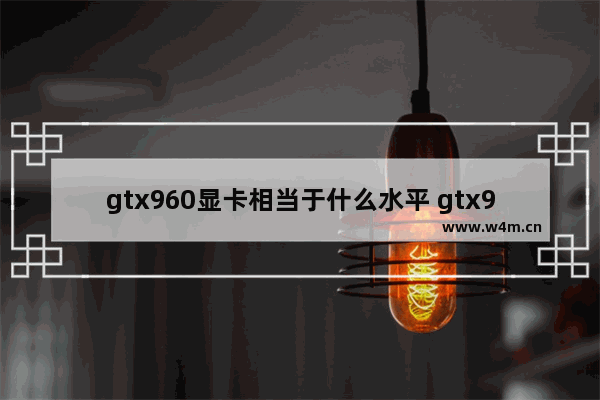 gtx960显卡相当于什么水平 gtx960显卡相当于什么水平2021