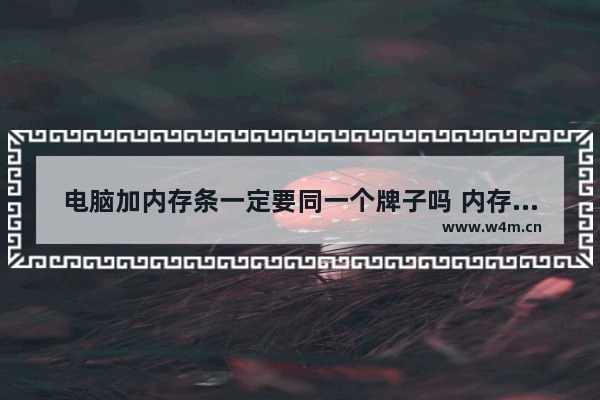 电脑加内存条一定要同一个牌子吗 内存条要装两个一样牌子的吗