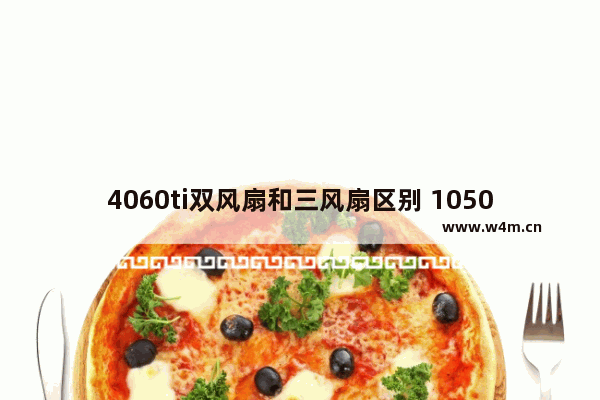 4060ti双风扇和三风扇区别 1050ti显卡为什么有单风扇和双风扇