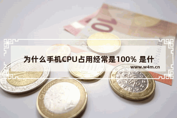 为什么手机CPU占用经常是100% 是什么原因 手机cpu占用率