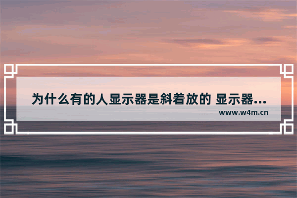 为什么有的人显示器是斜着放的 显示器是斜的