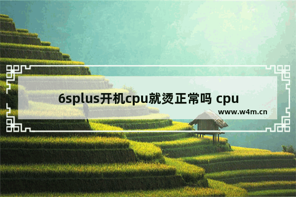 6splus开机cpu就烫正常吗 cpu能发热能否证明cpu没坏