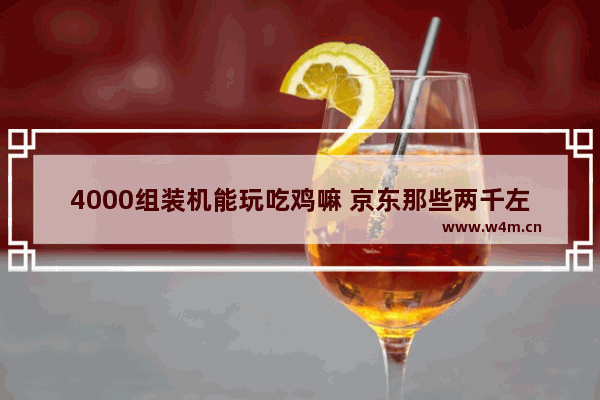 4000组装机能玩吃鸡嘛 京东那些两千左右的组装机说能吃鸡 这个行不行啊 看有许多买的 请大神指点