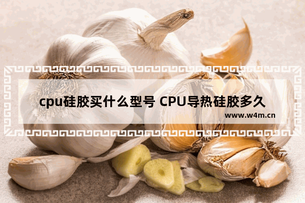 cpu硅胶买什么型号 CPU导热硅胶多久需要换一次 CPU硅胶更换方法