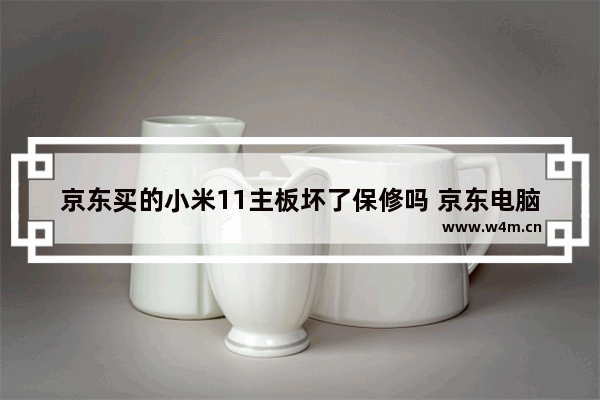 京东买的小米11主板坏了保修吗 京东电脑维修旧主板吗