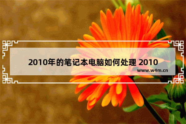 2010年的笔记本电脑如何处理 2010年惠普笔记本电脑哪个型号好