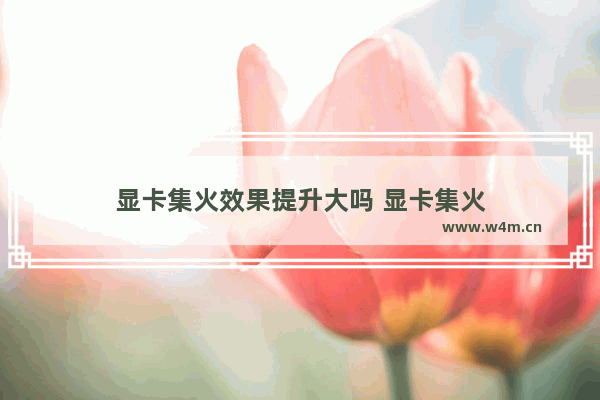 显卡集火效果提升大吗 显卡集火