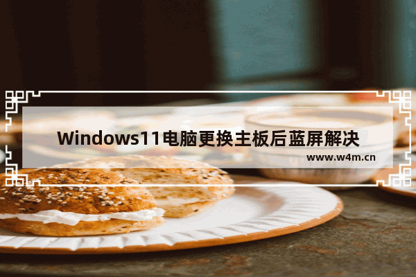 Windows11电脑更换主板后蓝屏解决方法 电脑更换主板后进不了系统一直重启