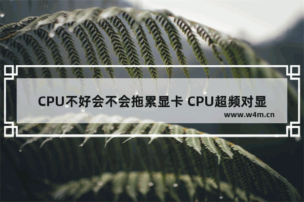 CPU不好会不会拖累显卡 CPU超频对显卡有损害吗