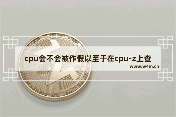 cpu会不会被作假以至于在cpu-z上查看的cpu参数信息也是不准确不真实的 CPU有假货的吗 如果有 一般是什么样的假货