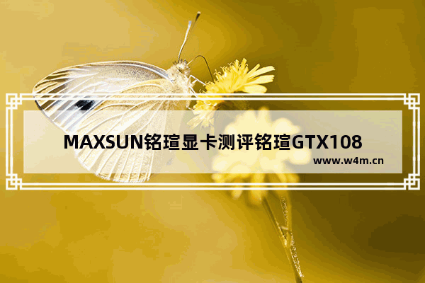 MAXSUN铭瑄显卡测评铭瑄GTX1080TI11G显卡怎么样 铭瑄高端显卡