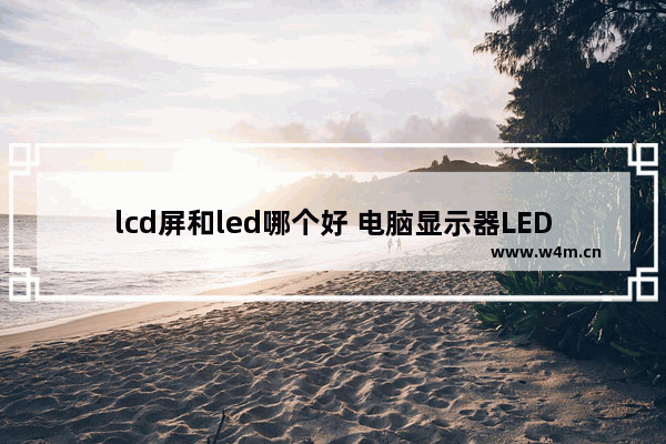 lcd屏和led哪个好 电脑显示器LED和LCD有什么区别 哪个较好