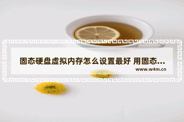 固态硬盘虚拟内存怎么设置最好 用固态硬盘做虚拟内存