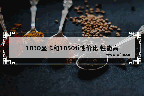 1030显卡和1050ti性价比 性能高的显卡