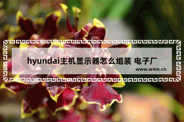 hyundai主机显示器怎么组装 电子厂是怎样组装电脑屏幕