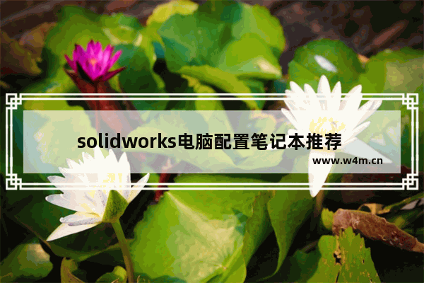 solidworks电脑配置笔记本推荐 同一品牌笔记本电脑配置