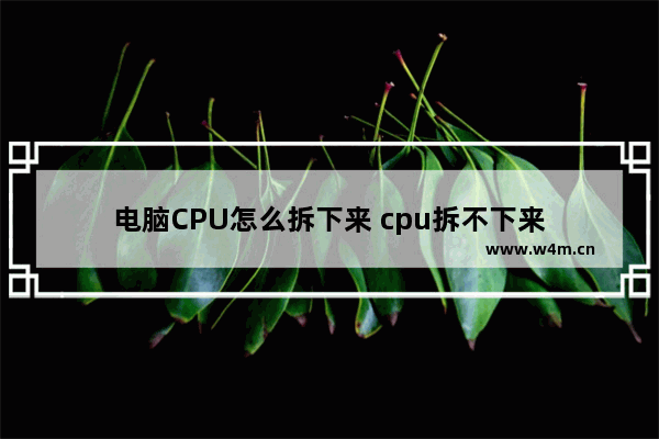 电脑CPU怎么拆下来 cpu拆不下来