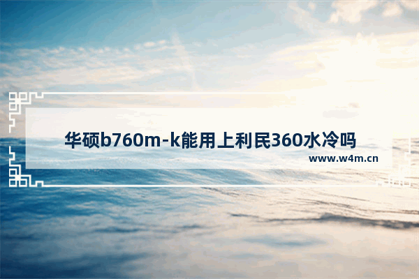 华硕b760m-k能用上利民360水冷吗 支持360水冷的主板电脑