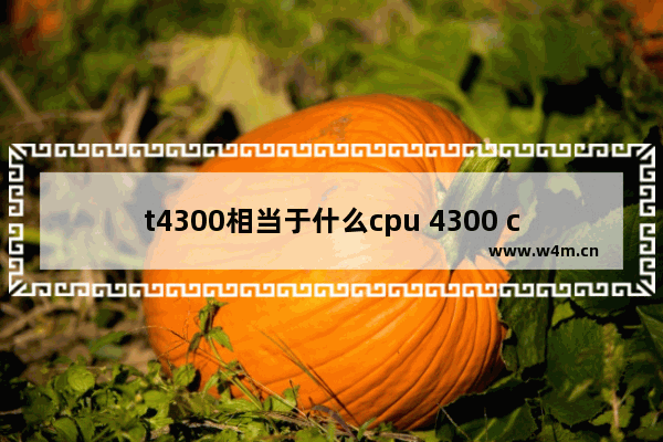 t4300相当于什么cpu 4300 cpu