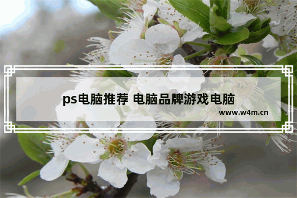 ps电脑推荐 电脑品牌游戏电脑