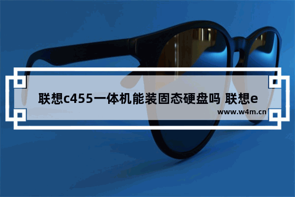 联想c455一体机能装固态硬盘吗 联想e455更换固态硬盘