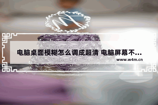 电脑桌面模糊怎么调成超清 电脑屏幕不清楚是怎么回事