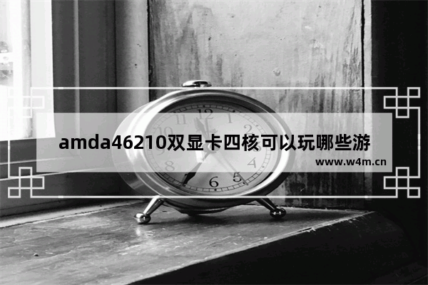 amda46210双显卡四核可以玩哪些游戏 这配置怎么样 双四核的笔记本电脑