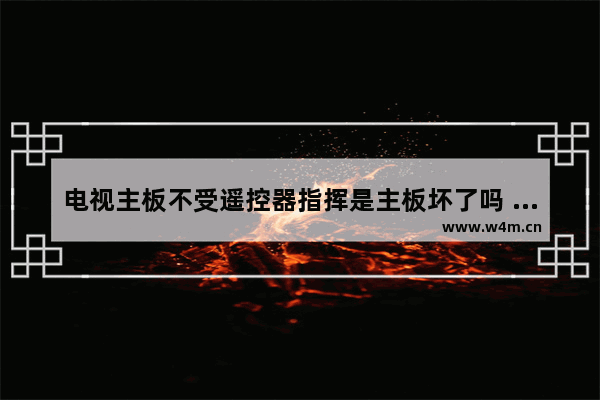 电视主板不受遥控器指挥是主板坏了吗 电视不能遥控是哪个主板坏